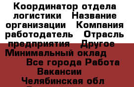 Координатор отдела логистики › Название организации ­ Компания-работодатель › Отрасль предприятия ­ Другое › Минимальный оклад ­ 25 000 - Все города Работа » Вакансии   . Челябинская обл.,Еманжелинск г.